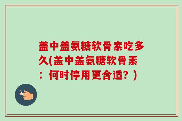 盖中盖氨糖软骨素吃多久(盖中盖氨糖软骨素：何时停用更合适？)