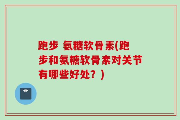 跑步 氨糖软骨素(跑步和氨糖软骨素对关节有哪些好处？)