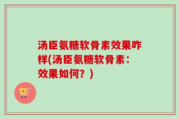 汤臣氨糖软骨素效果咋样(汤臣氨糖软骨素：效果如何？)