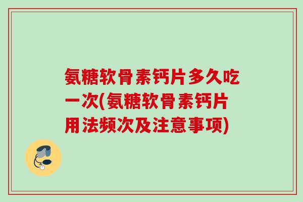 氨糖软骨素钙片多久吃一次(氨糖软骨素钙片用法频次及注意事项)
