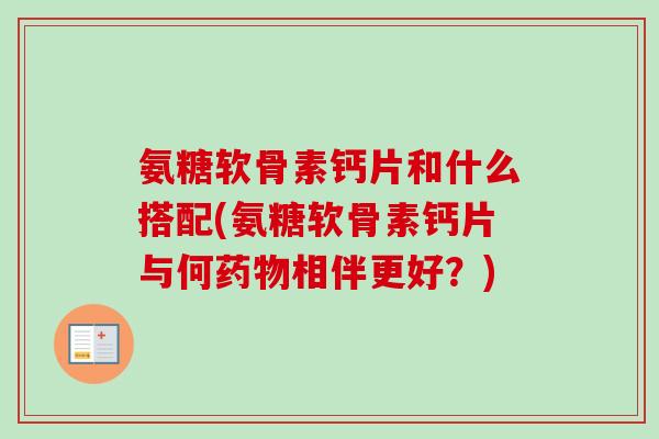 氨糖软骨素钙片和什么搭配(氨糖软骨素钙片与何药物相伴更好？)