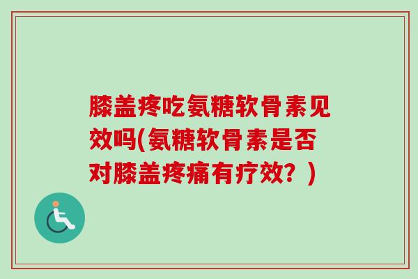 膝盖疼吃氨糖软骨素见效吗(氨糖软骨素是否对膝盖疼痛有疗效？)