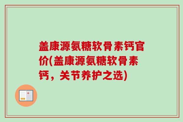 盖康源氨糖软骨素钙官价(盖康源氨糖软骨素钙，关节养护之选)