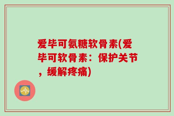 爱毕可氨糖软骨素(爱毕可软骨素：保护关节，缓解疼痛)