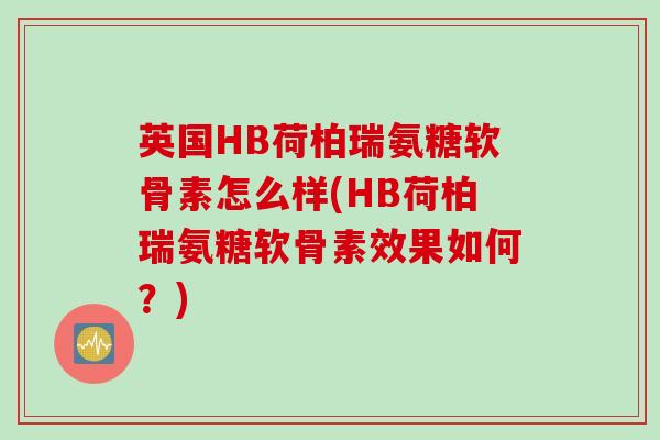 英国HB荷柏瑞氨糖软骨素怎么样(HB荷柏瑞氨糖软骨素效果如何？)