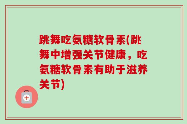 跳舞吃氨糖软骨素(跳舞中增强关节健康，吃氨糖软骨素有助于滋养关节)