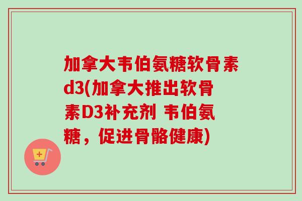 加拿大韦伯氨糖软骨素d3(加拿大推出软骨素D3补充剂 韦伯氨糖，促进骨骼健康)