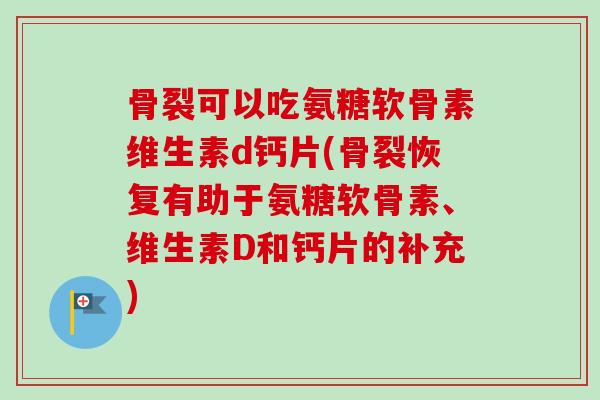 骨裂可以吃氨糖软骨素维生素d钙片(骨裂恢复有助于氨糖软骨素、维生素D和钙片的补充)