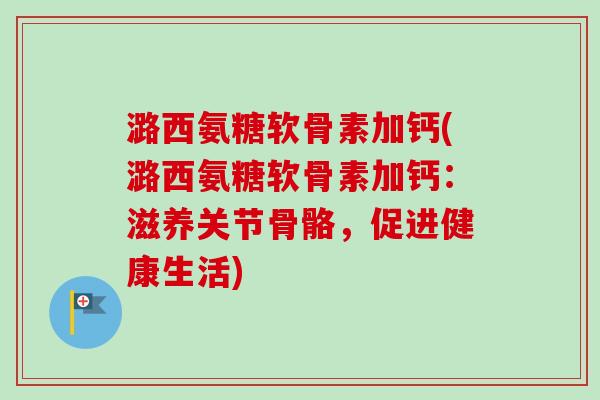 潞西氨糖软骨素加钙(潞西氨糖软骨素加钙：滋养关节骨骼，促进健康生活)