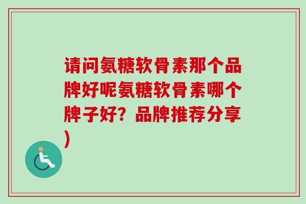请问氨糖软骨素那个品牌好呢氨糖软骨素哪个牌子好？品牌推荐分享)