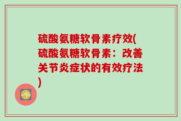 硫酸氨糖软骨素疗效(硫酸氨糖软骨素：改善关节炎症状的有效疗法)