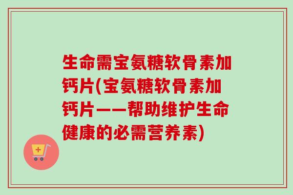生命需宝氨糖软骨素加钙片(宝氨糖软骨素加钙片——帮助维护生命健康的必需营养素)