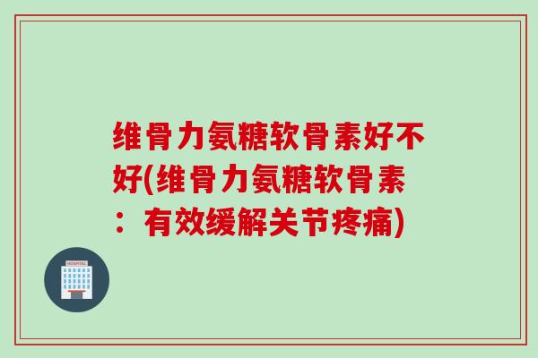 维骨力氨糖软骨素好不好(维骨力氨糖软骨素：有效缓解关节疼痛)