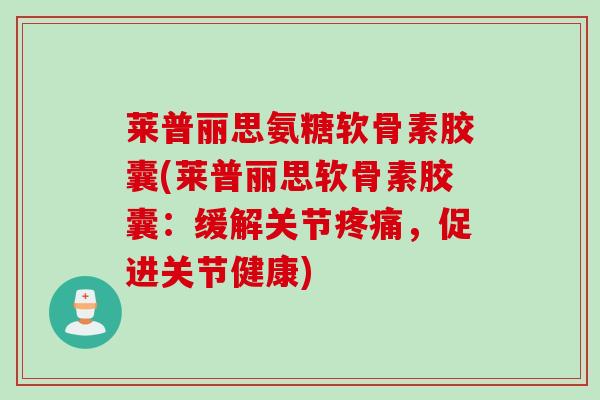 莱普丽思氨糖软骨素胶囊(莱普丽思软骨素胶囊:缓解关节,促进关节健康) 莱普丽思氨糖软骨素胶囊(莱普丽思软骨素胶囊:缓解关节,促进关节健康)