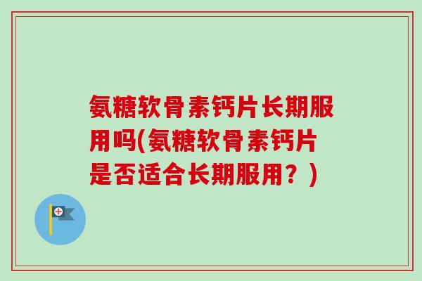 氨糖软骨素钙片长期服用吗(氨糖软骨素钙片是否适合长期服用？)