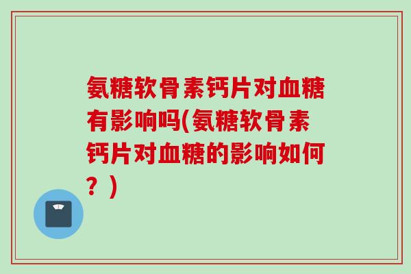 氨糖软骨素钙片对血糖有影响吗(氨糖软骨素钙片对血糖的影响如何？)