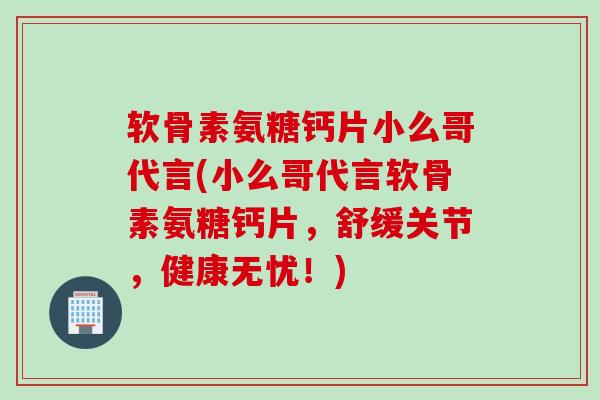 软骨素氨糖钙片小么哥代言(小么哥代言软骨素氨糖钙片，舒缓关节，健康无忧！)