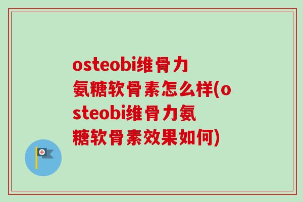 osteobi维骨力氨糖软骨素怎么样(osteobi维骨力氨糖软骨素效果如何)