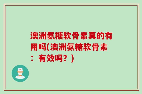 澳洲氨糖软骨素真的有用吗(澳洲氨糖软骨素：有效吗？)