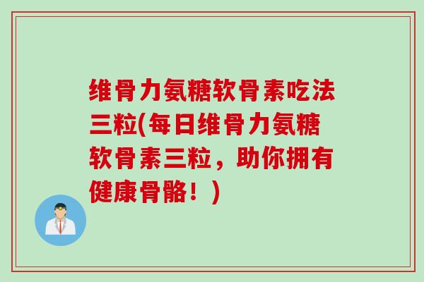维骨力氨糖软骨素吃法三粒(每日维骨力氨糖软骨素三粒，助你拥有健康骨骼！)