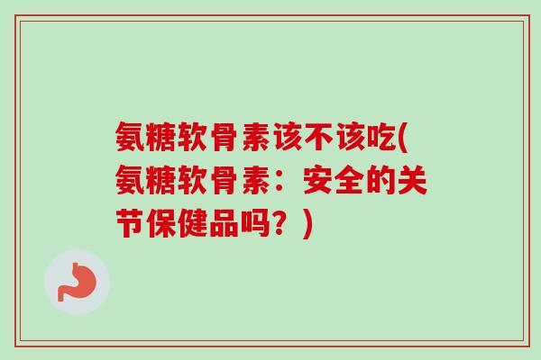 氨糖软骨素该不该吃(氨糖软骨素：安全的关节保健品吗？)