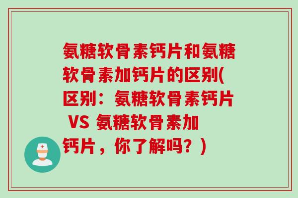 氨糖软骨素钙片和氨糖软骨素加钙片的区别(区别：氨糖软骨素钙片 VS 氨糖软骨素加钙片，你了解吗？)