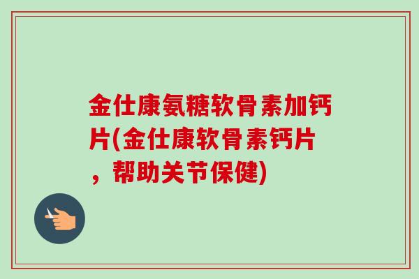 金仕康氨糖软骨素加钙片(金仕康软骨素钙片，帮助关节保健)