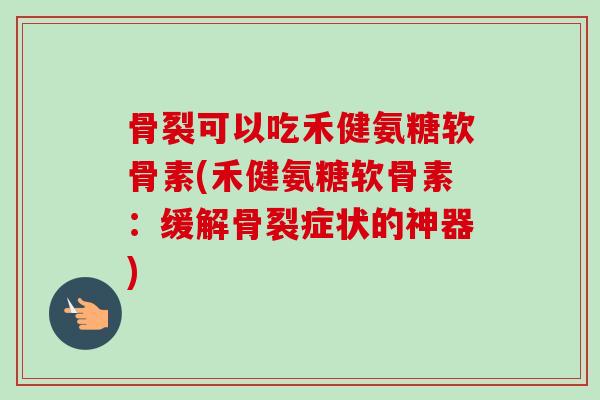 骨裂可以吃禾健氨糖软骨素(禾健氨糖软骨素：缓解骨裂症状的神器)