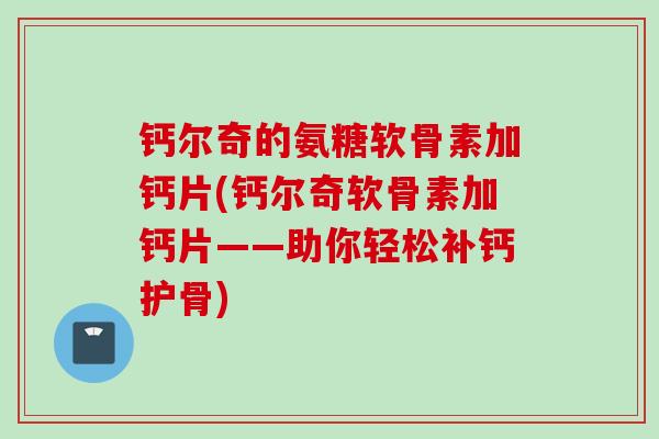 钙尔奇的氨糖软骨素加钙片(钙尔奇软骨素加钙片——助你轻松补钙护骨)