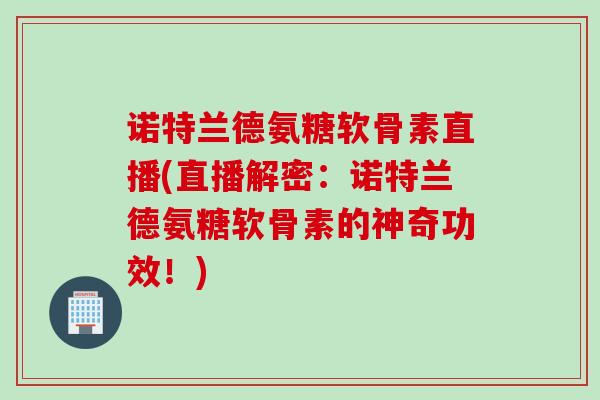 诺特兰德氨糖软骨素直播(直播解密:诺特兰德氨糖软骨素的神奇功效!) 诺特兰德氨糖软骨素直播(直播解密:诺特兰德氨糖软骨素的神奇功效!)