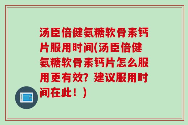 汤臣倍健氨糖软骨素钙片服用时间(汤臣倍健氨糖软骨素钙片怎么服用更有效？建议服用时间在此！)