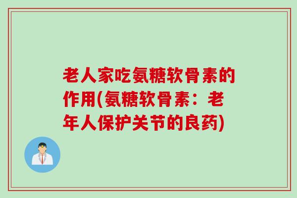 老人家吃氨糖软骨素的作用(氨糖软骨素:老年人保护关节的良药) 老人家吃氨糖软骨素的作用(氨糖软骨素:老年人保护关节的良药)