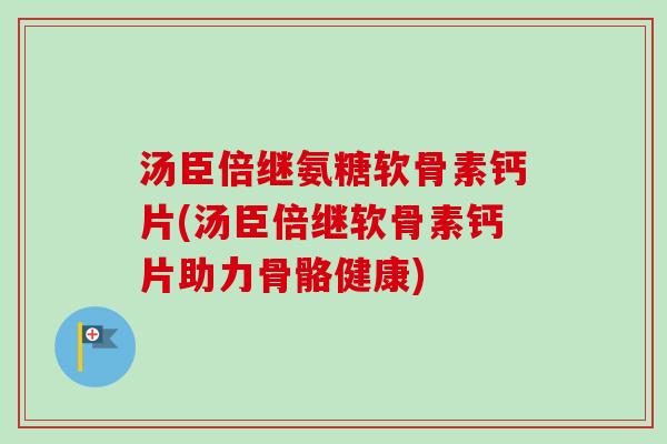 汤臣倍继氨糖软骨素钙片(汤臣倍继软骨素钙片助力骨骼健康)