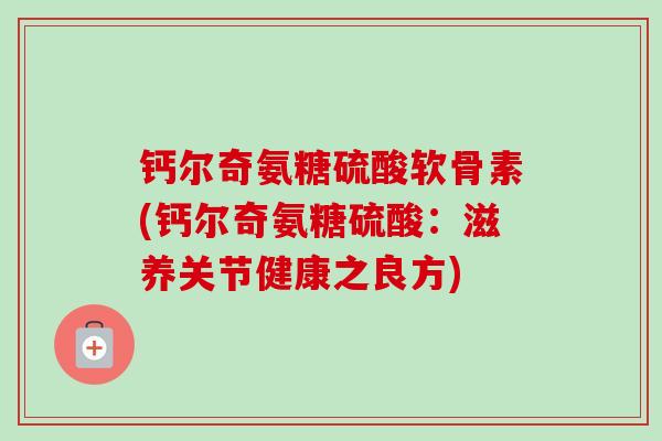 钙尔奇氨糖硫酸软骨素(钙尔奇氨糖硫酸：滋养关节健康之良方)