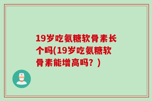 19岁吃氨糖软骨素长个吗(19岁吃氨糖软骨素能增高吗？)
