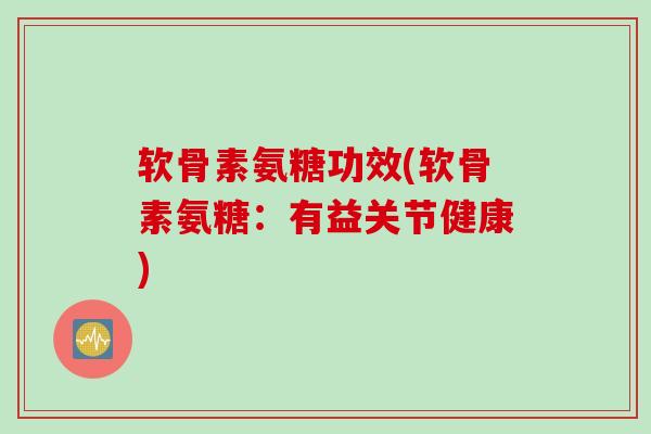 软骨素氨糖功效(软骨素氨糖：有益关节健康)