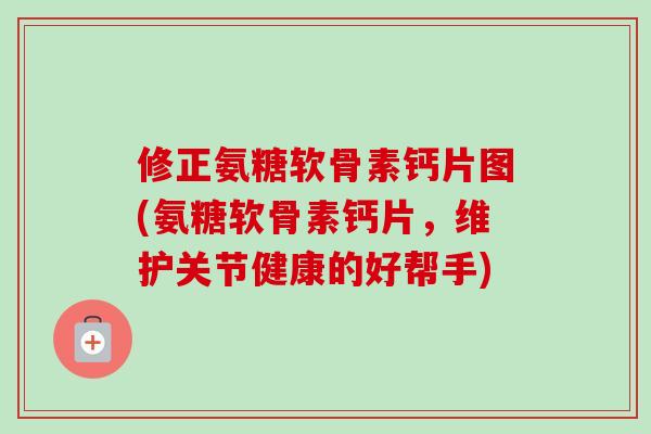 修正氨糖软骨素钙片图(氨糖软骨素钙片，维护关节健康的好帮手)