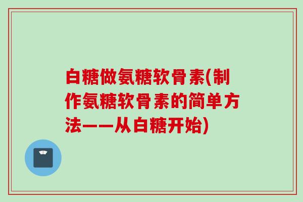 白糖做氨糖软骨素(制作氨糖软骨素的简单方法——从白糖开始)