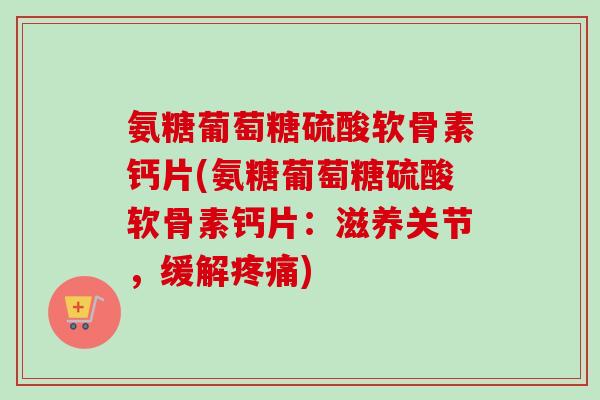氨糖葡萄糖硫酸软骨素钙片(氨糖葡萄糖硫酸软骨素钙片：滋养关节，缓解疼痛)