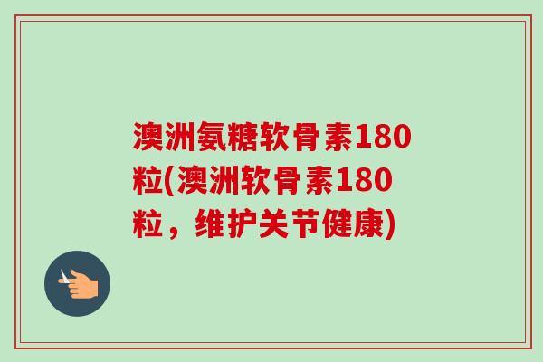 澳洲氨糖软骨素180粒(澳洲软骨素180粒，维护关节健康)