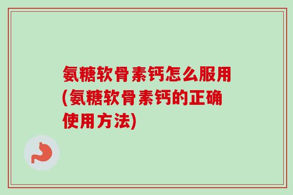 氨糖软骨素钙怎么服用(氨糖软骨素钙的正确使用方法)