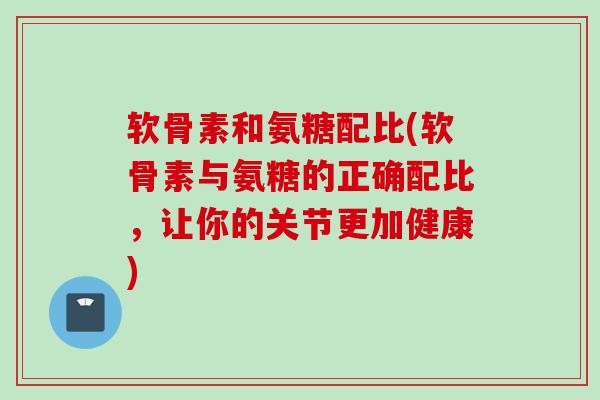软骨素和氨糖配比(软骨素与氨糖的正确配比,让你的关节更加健康) 软骨素和氨糖配比(软骨素与氨糖的正确配比,让你的关节更加健康)