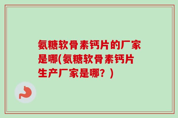 氨糖软骨素钙片的厂家是哪(氨糖软骨素钙片生产厂家是哪？)