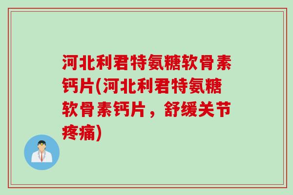 河北利君特氨糖软骨素钙片(河北利君特氨糖软骨素钙片,舒缓关节) 河北利君特氨糖软骨素钙片(河北利君特氨糖软骨素钙片,舒缓关节)