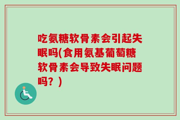 吃氨糖软骨素会引起失眠吗(食用氨基葡萄糖软骨素会导致失眠问题吗？)