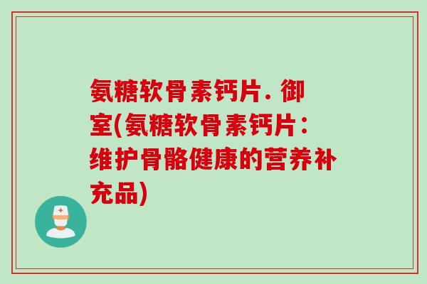 氨糖软骨素钙片. 御室(氨糖软骨素钙片：维护骨骼健康的营养补充品)