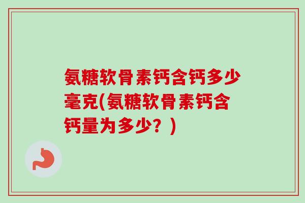 氨糖软骨素钙含钙多少毫克(氨糖软骨素钙含钙量为多少？)