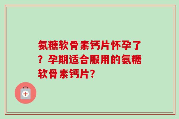 氨糖软骨素钙片怀孕了？孕期适合服用的氨糖软骨素钙片？