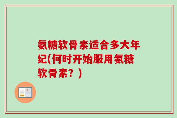 氨糖软骨素适合多大年纪(何时开始服用氨糖软骨素？)