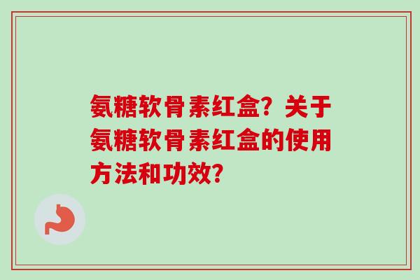 氨糖软骨素红盒？关于氨糖软骨素红盒的使用方法和功效？